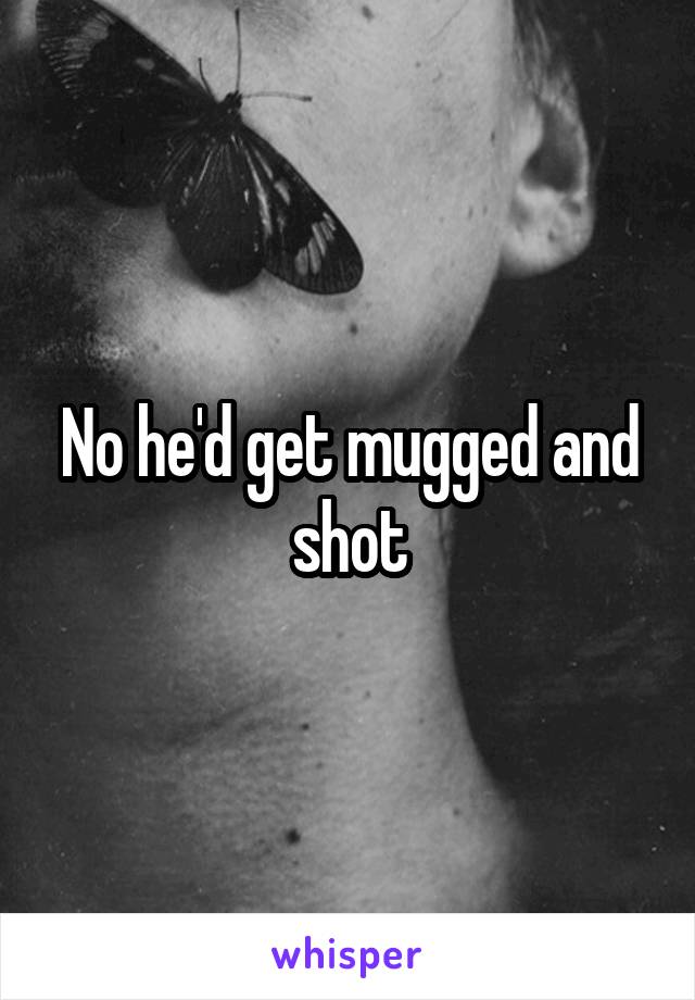 No he'd get mugged and shot