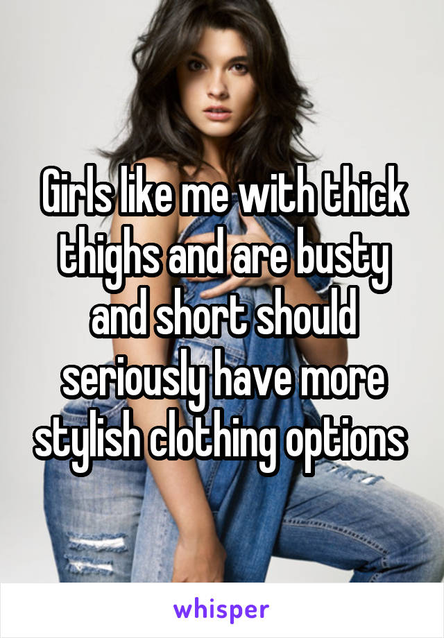 Girls like me with thick thighs and are busty and short should seriously have more stylish clothing options 