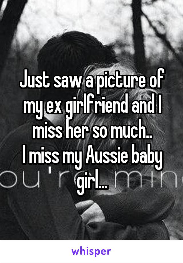Just saw a picture of my ex girlfriend and I miss her so much..
I miss my Aussie baby girl...