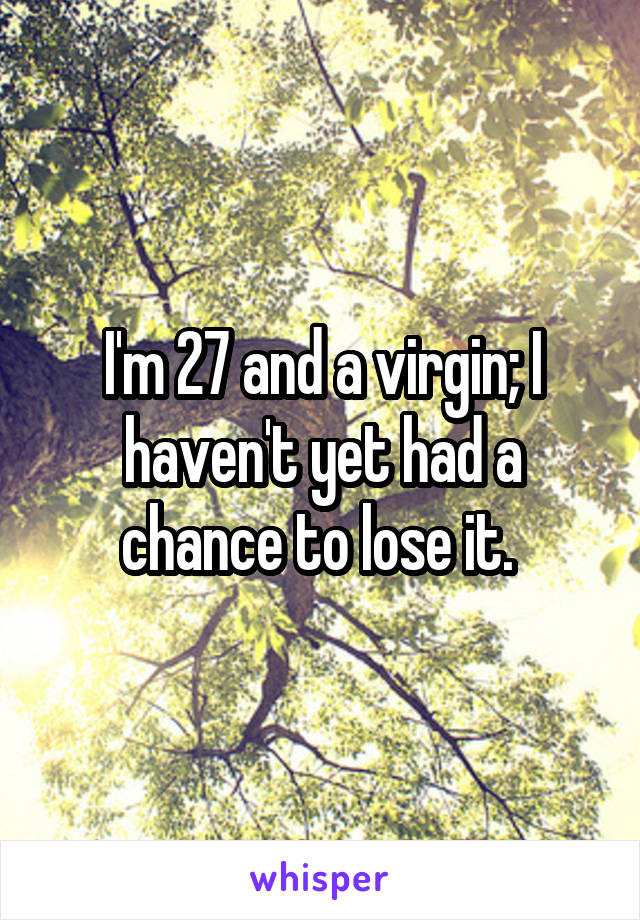 I'm 27 and a virgin; I haven't yet had a chance to lose it. 
