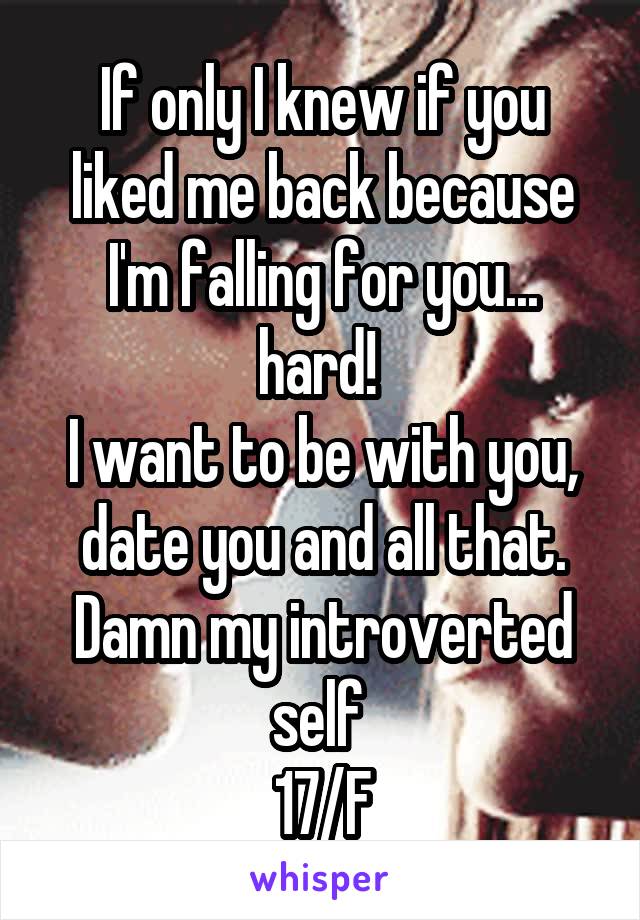If only I knew if you liked me back because I'm falling for you... hard! 
I want to be with you, date you and all that. Damn my introverted self 
17/F