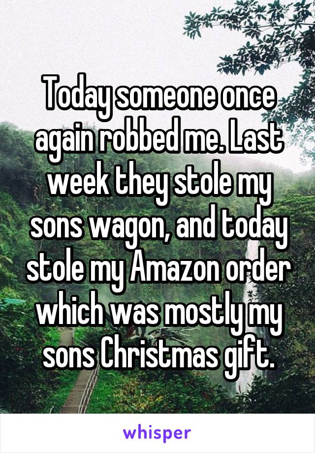 Today someone once again robbed me. Last week they stole my sons wagon, and today stole my Amazon order which was mostly my sons Christmas gift.