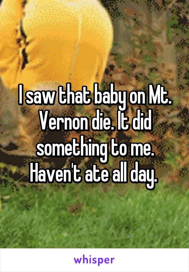 I saw that baby on Mt. Vernon die. It did something to me. Haven't ate all day. 