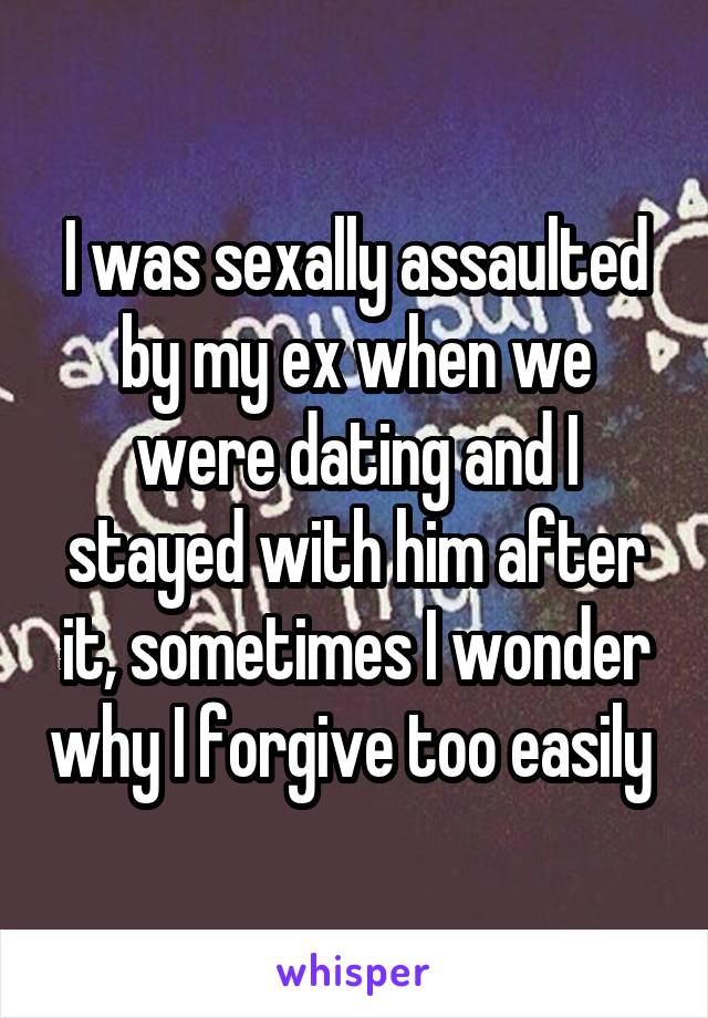 I was sexally assaulted by my ex when we were dating and I stayed with him after it, sometimes I wonder why I forgive too easily 