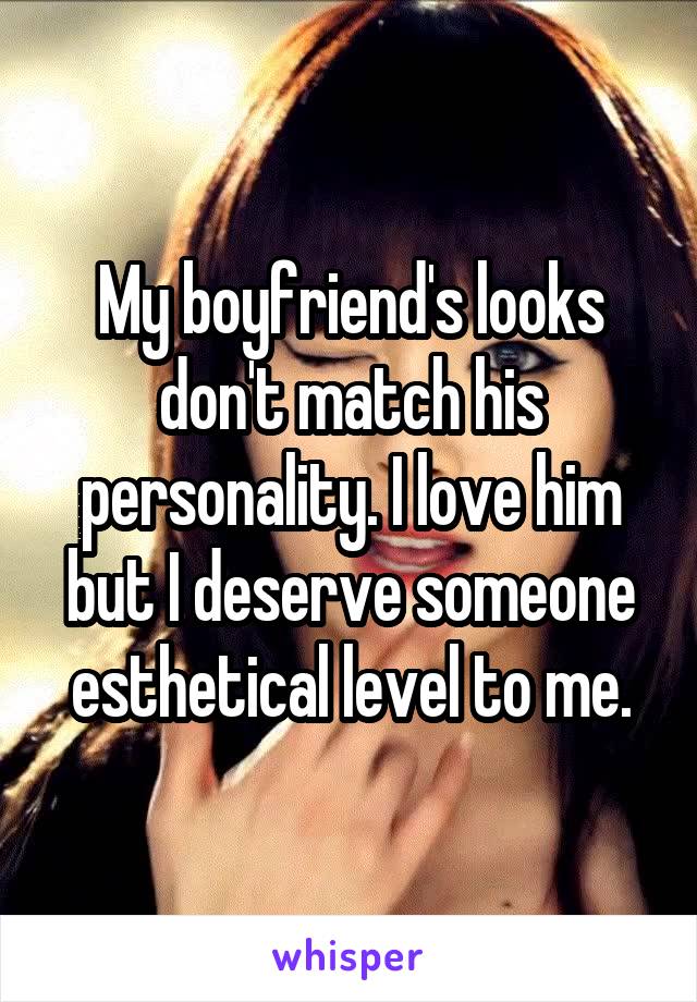 My boyfriend's looks don't match his personality. I love him but I deserve someone esthetical level to me.