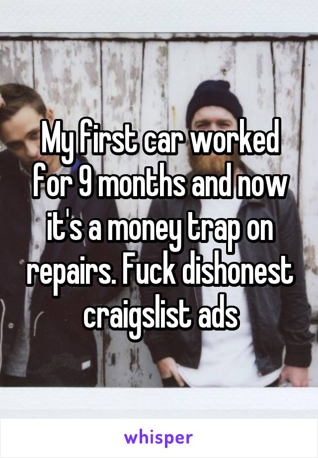 My first car worked for 9 months and now it's a money trap on repairs. Fuck dishonest craigslist ads