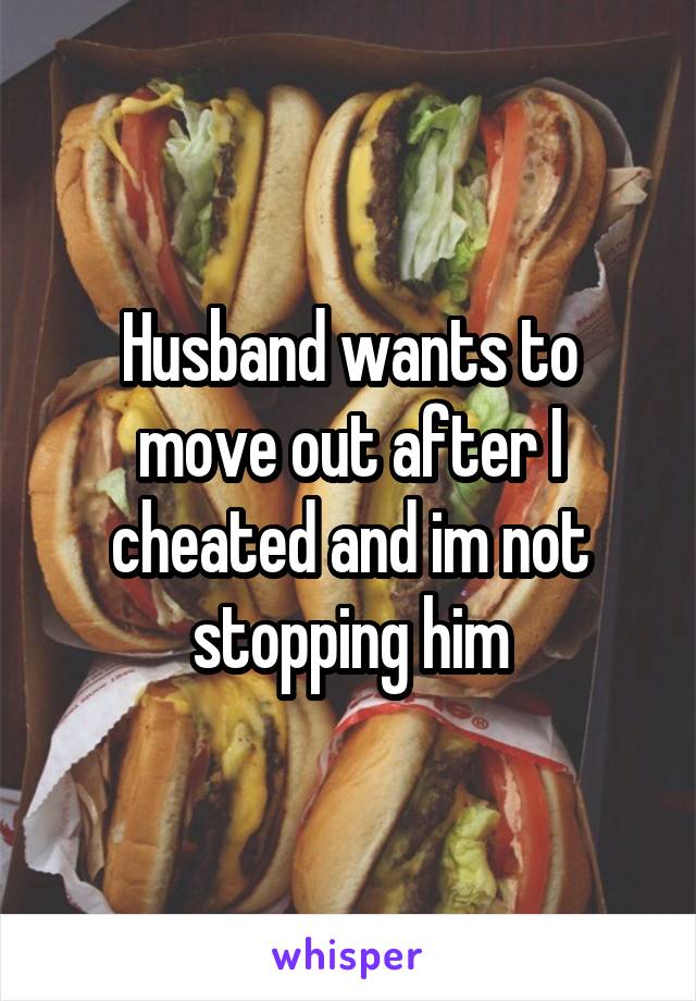 Husband wants to move out after I cheated and im not stopping him