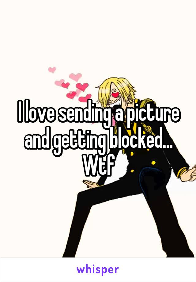 I love sending a picture and getting blocked... Wtf