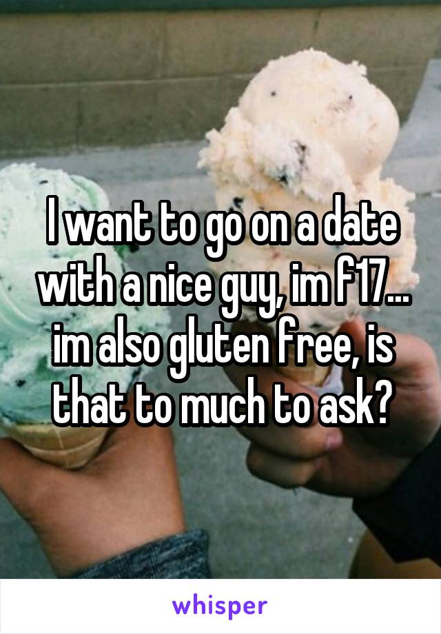 I want to go on a date with a nice guy, im f17... im also gluten free, is that to much to ask?