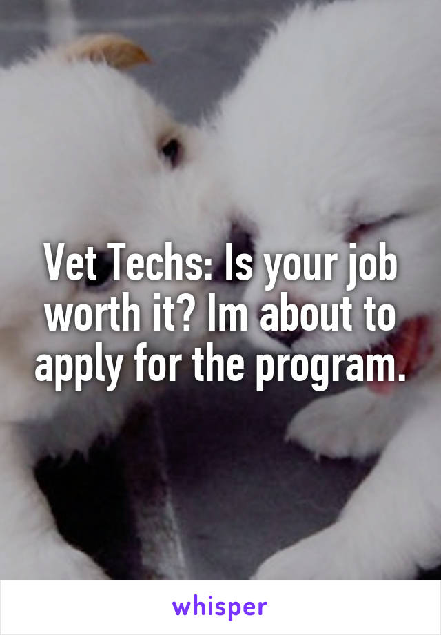 Vet Techs: Is your job worth it? Im about to apply for the program.