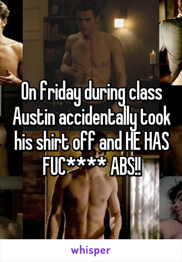On friday during class Austin accidentally took his shirt off and HE HAS FUC**** ABS!!