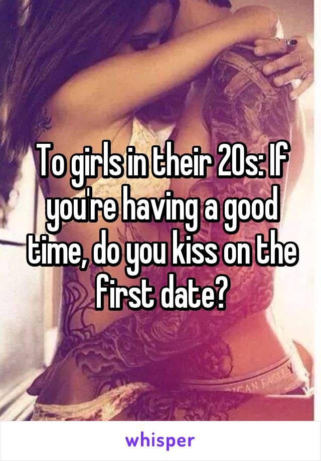 To girls in their 20s: If you're having a good time, do you kiss on the first date?