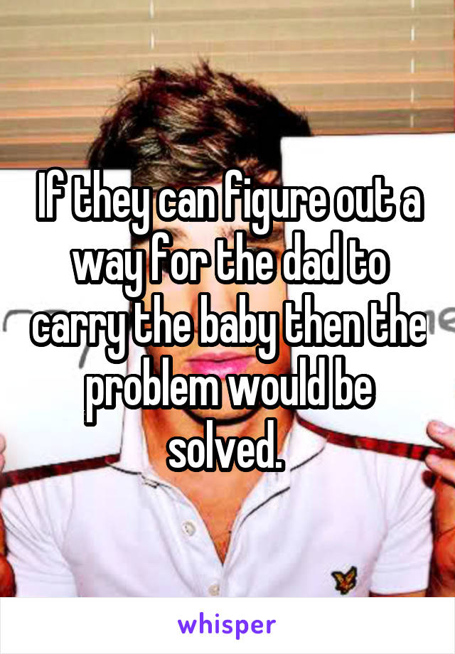 If they can figure out a way for the dad to carry the baby then the problem would be solved. 