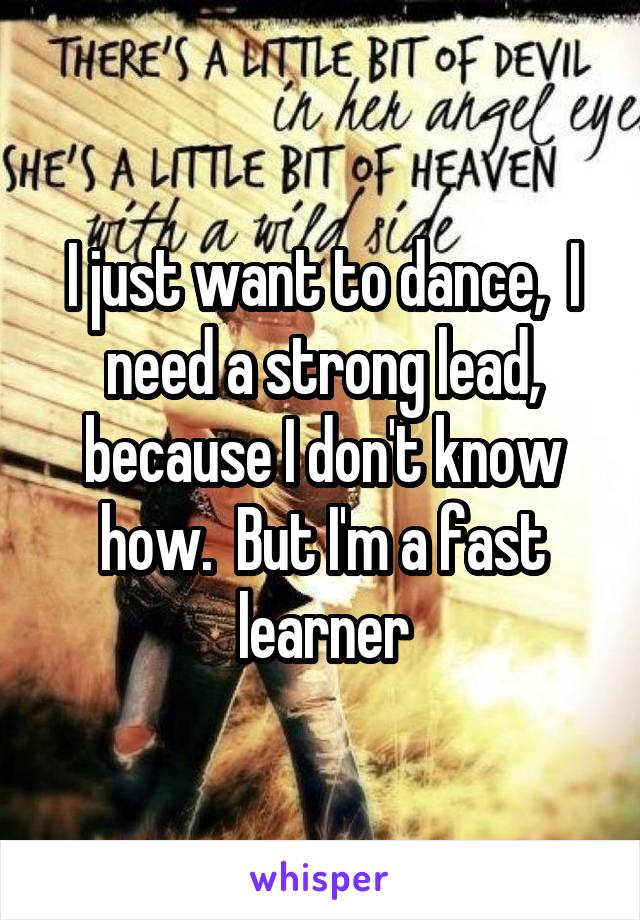 I just want to dance,  I need a strong lead, because I don't know how.  But I'm a fast learner