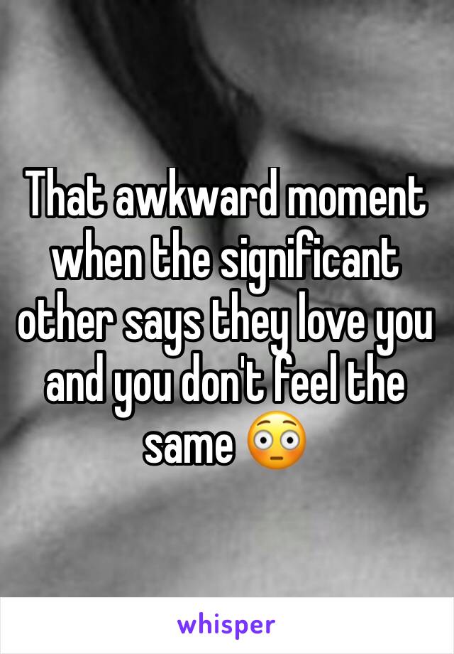 That awkward moment when the significant other says they love you and you don't feel the same 😳