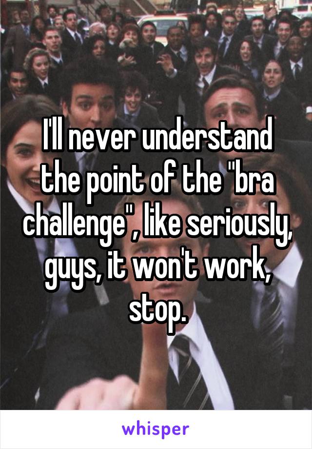 I'll never understand the point of the "bra challenge", like seriously, guys, it won't work, stop.