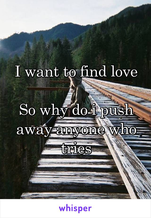 I want to find love

So why do i push away anyone who tries