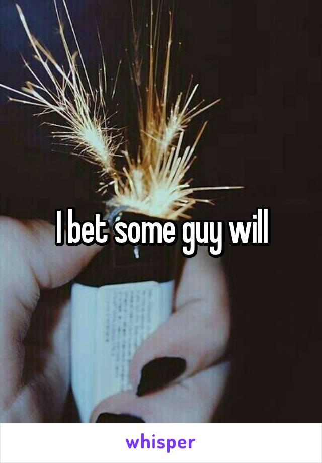I bet some guy will