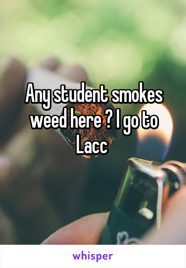 Any student smokes weed here ? I go to Lacc 
