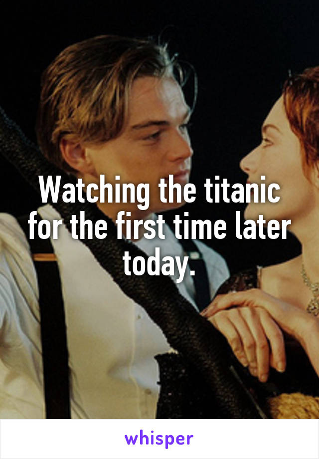 Watching the titanic for the first time later today.