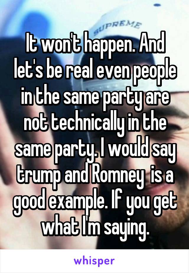 It won't happen. And let's be real even people in the same party are not technically in the same party. I would say trump and Romney  is a good example. If you get what I'm saying.