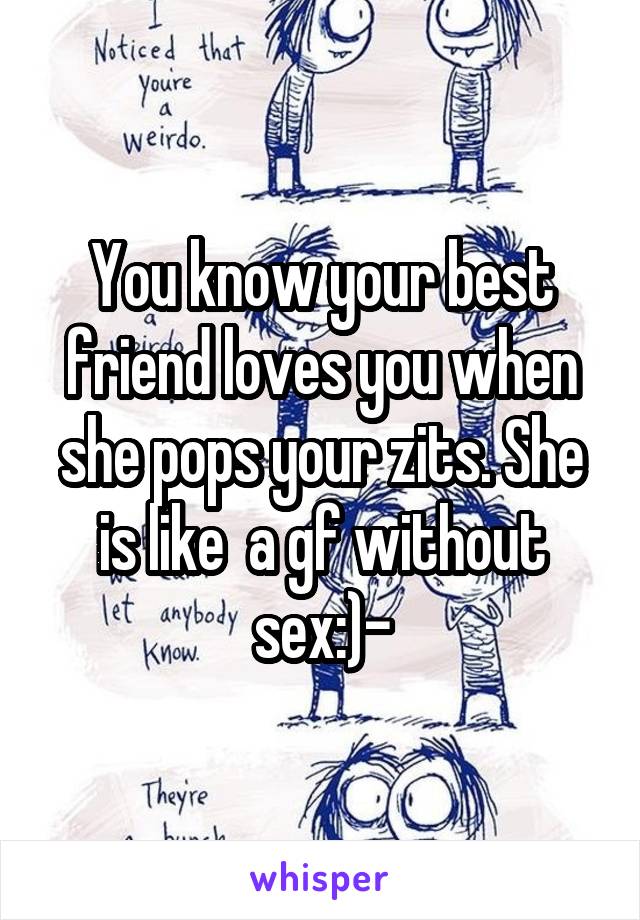 You know your best friend loves you when she pops your zits. She is like  a gf without sex:)-