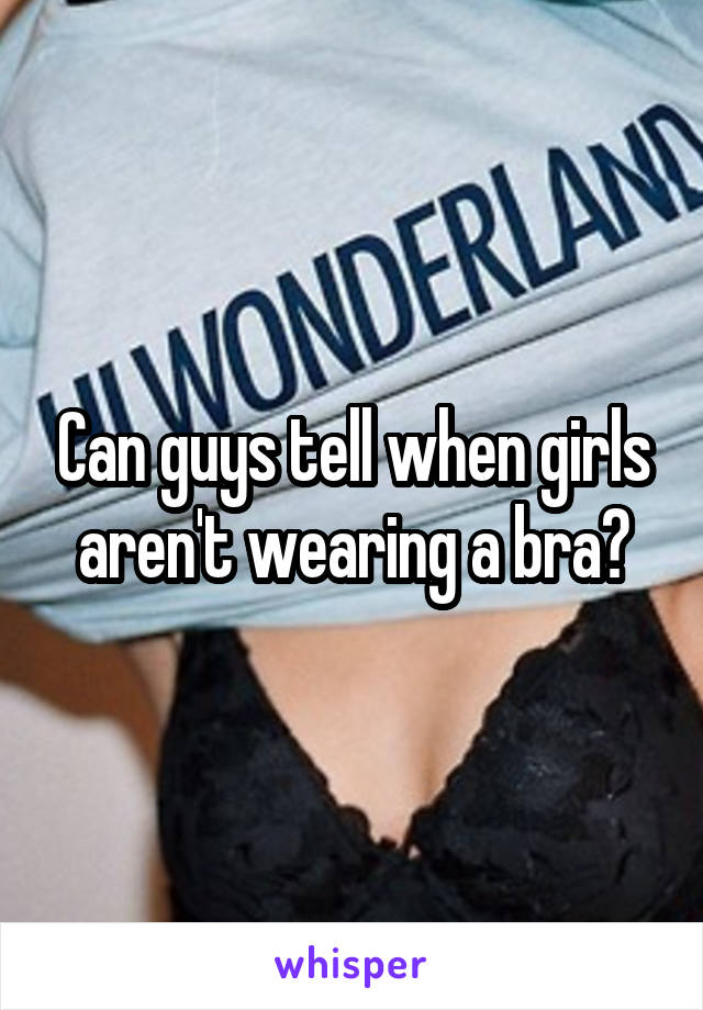 Can guys tell when girls aren't wearing a bra?