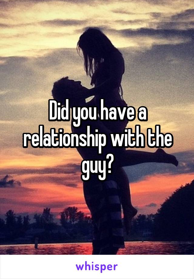 Did you have a relationship with the guy?