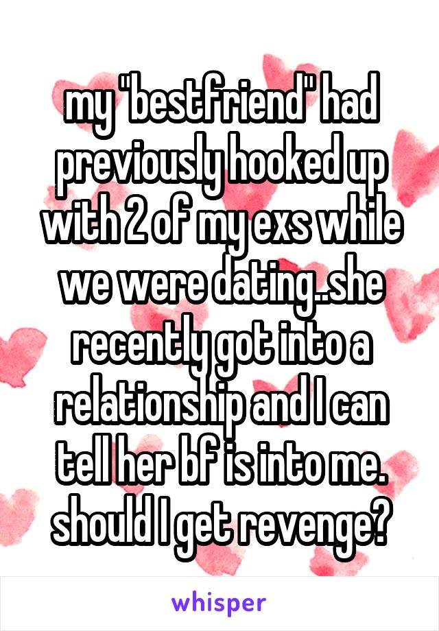 my "bestfriend" had previously hooked up with 2 of my exs while we were dating..she recently got into a relationship and I can tell her bf is into me. should I get revenge?