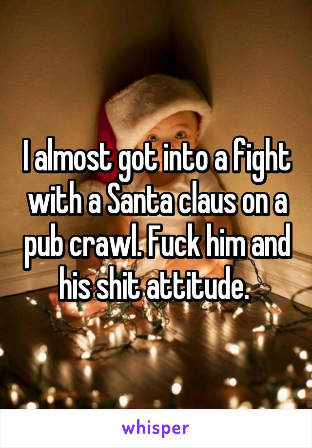 I almost got into a fight with a Santa claus on a pub crawl. Fuck him and his shit attitude. 