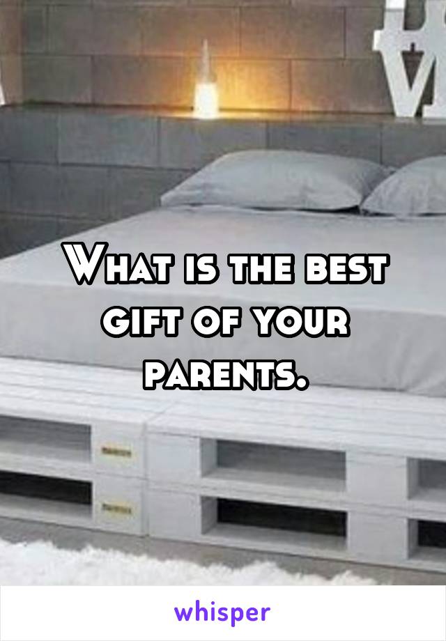 What is the best gift of your parents.