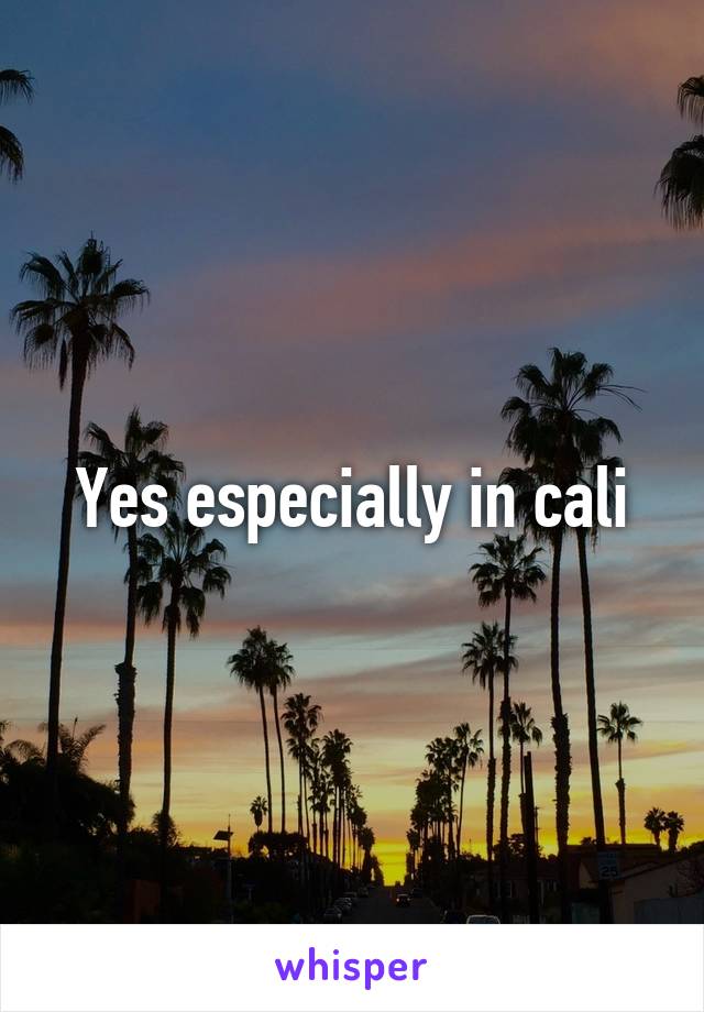Yes especially in cali