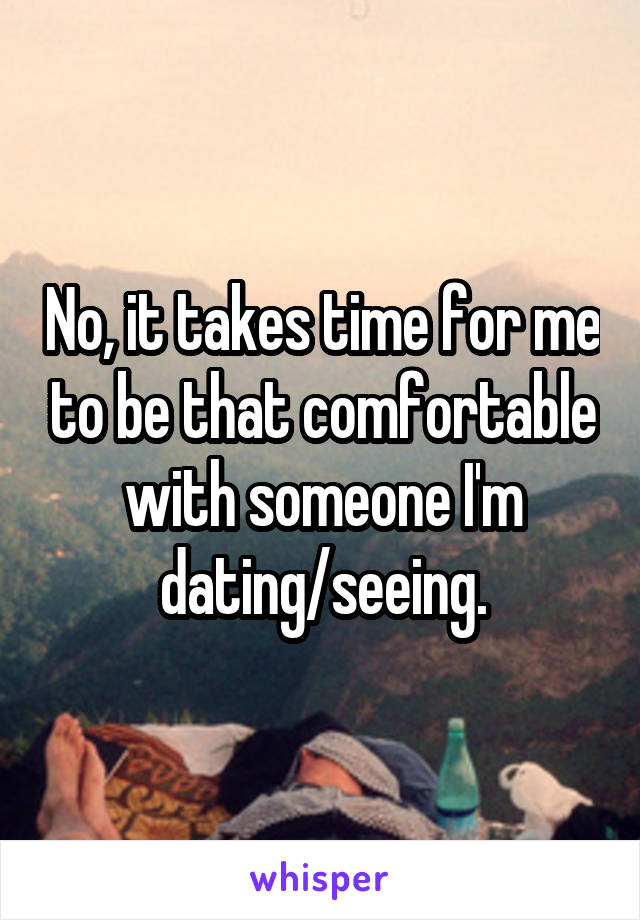 No, it takes time for me to be that comfortable with someone I'm dating/seeing.