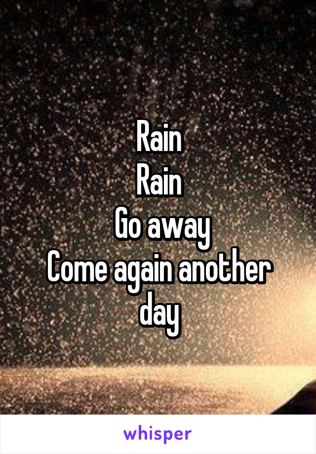 Rain
Rain
 Go away
Come again another day