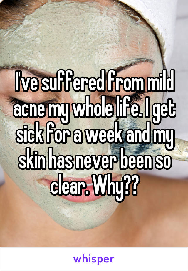 I've suffered from mild acne my whole life. I get sick for a week and my skin has never been so clear. Why??