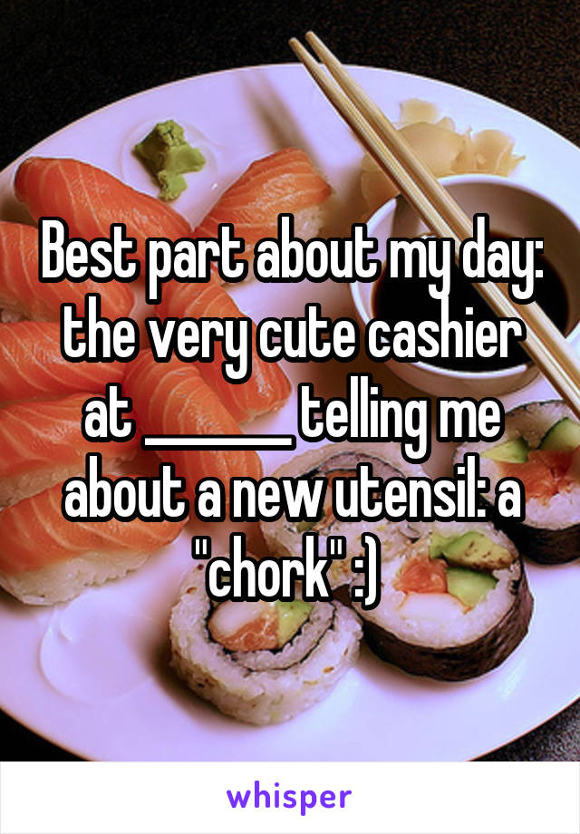 Best part about my day: the very cute cashier at _______ telling me about a new utensil: a "chork" :) 