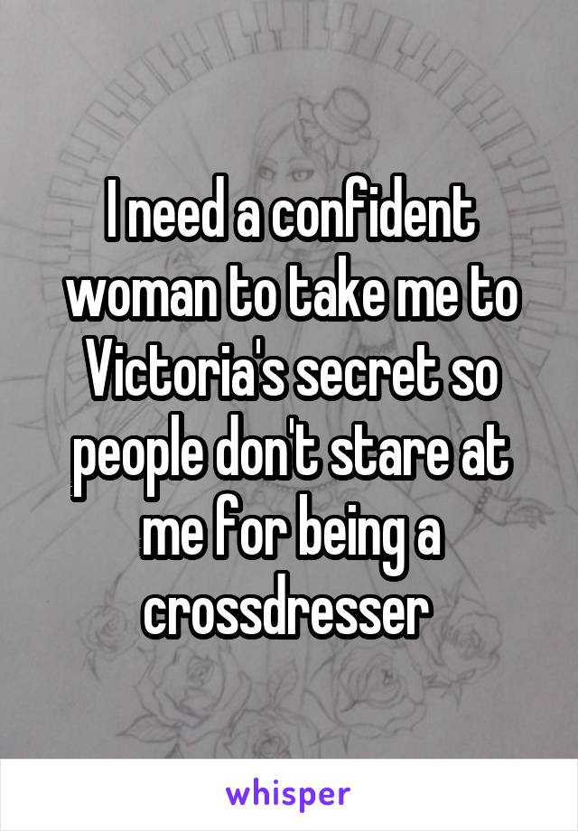 I need a confident woman to take me to Victoria's secret so people don't stare at me for being a crossdresser 
