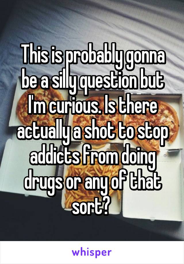 This is probably gonna be a silly question but I'm curious. Is there actually a shot to stop addicts from doing drugs or any of that sort? 
