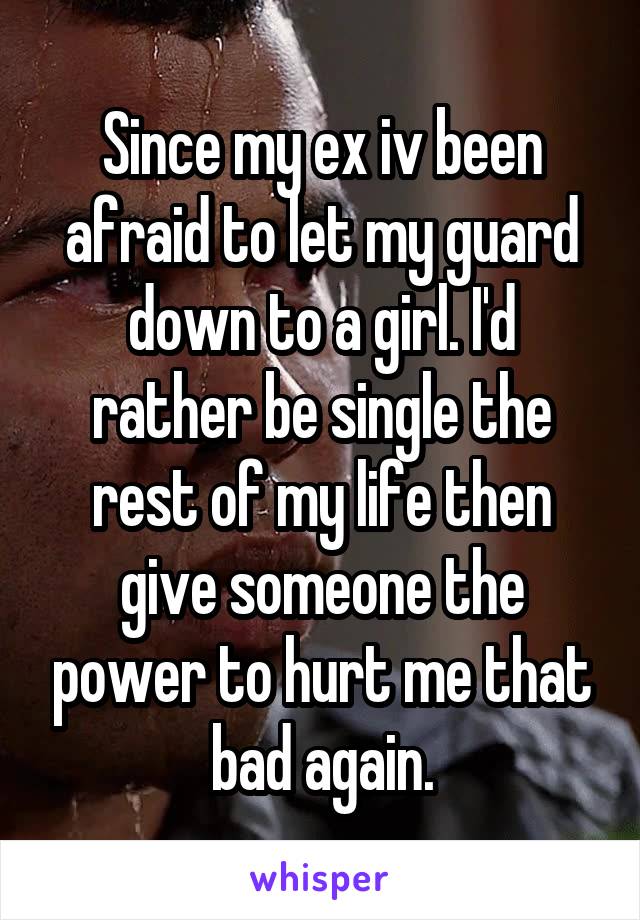 Since my ex iv been afraid to let my guard down to a girl. I'd rather be single the rest of my life then give someone the power to hurt me that bad again.