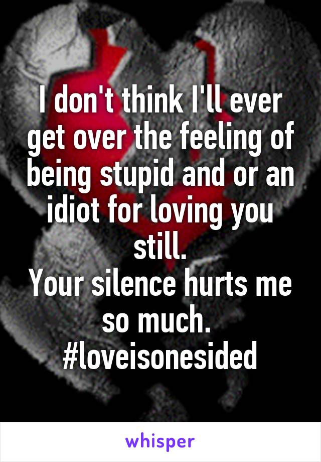 I don't think I'll ever get over the feeling of being stupid and or an idiot for loving you still.
Your silence hurts me so much. 
#loveisonesided
