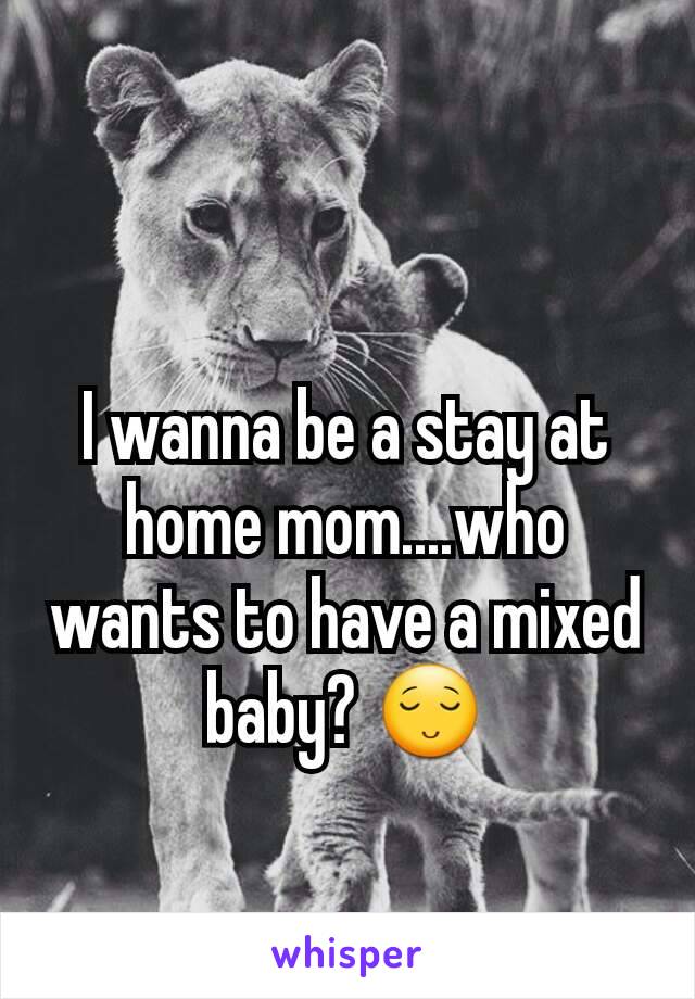 I wanna be a stay at home mom....who wants to have a mixed baby? 😌
