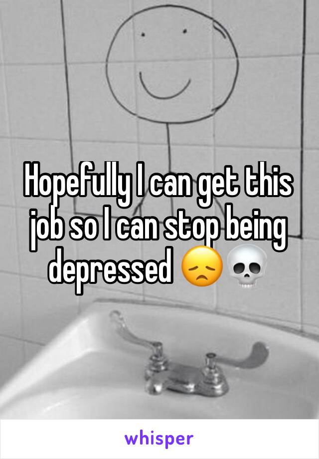 Hopefully I can get this job so I can stop being depressed 😞💀