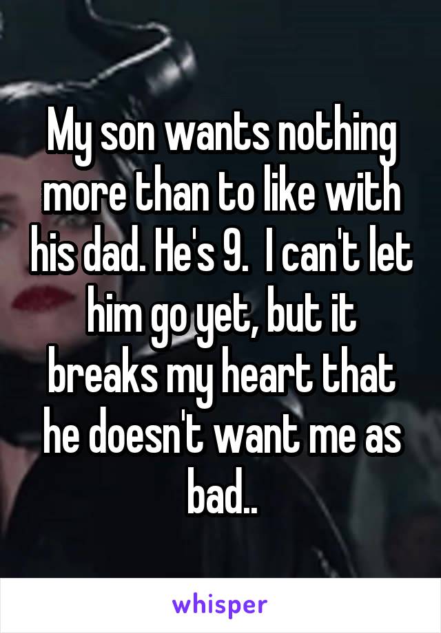My son wants nothing more than to like with his dad. He's 9.  I can't let him go yet, but it breaks my heart that he doesn't want me as bad..