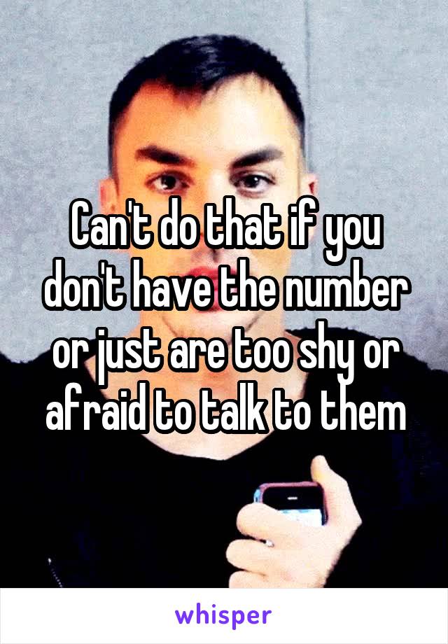 Can't do that if you don't have the number or just are too shy or afraid to talk to them
