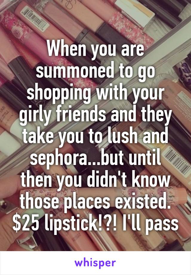 When you are summoned to go shopping with your girly friends and they take you to lush and sephora...but until then you didn't know those places existed. $25 lipstick!?! I'll pass