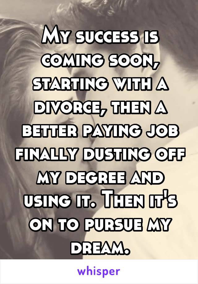 My success is coming soon, starting with a divorce, then a better paying job finally dusting off my degree and using it. Then it's on to pursue my dream.