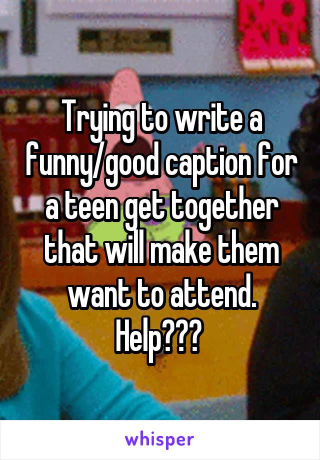 Trying to write a funny/good caption for a teen get together that will make them want to attend. Help??? 