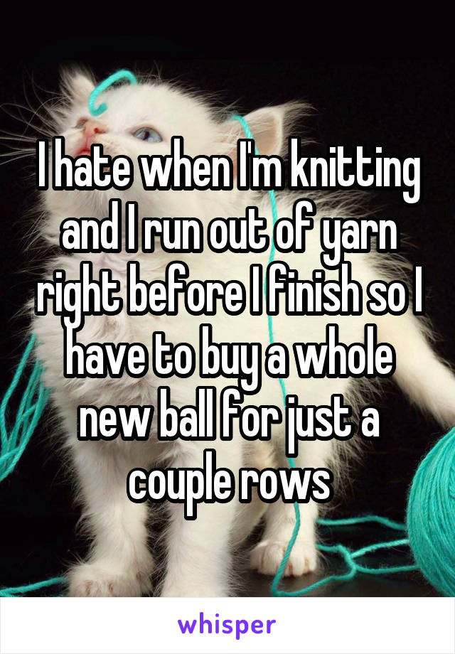 I hate when I'm knitting and I run out of yarn right before I finish so I have to buy a whole new ball for just a couple rows