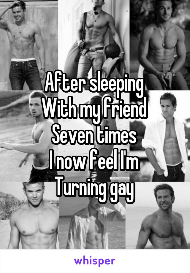 After sleeping 
With my friend 
Seven times 
I now feel I'm 
Turning gay 