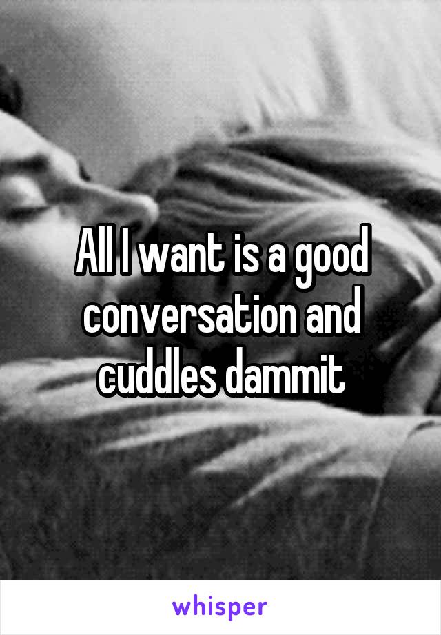All I want is a good conversation and cuddles dammit